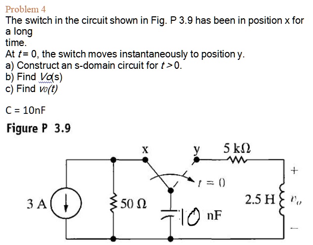 Problem 4 The switch in the circuit shown in Fig. P 3.9 has been in ...