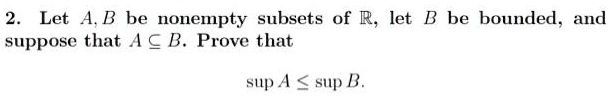 Let A, B be nonempty subsets of ?, let B be bounded, and suppose that A ? B. Prove that
sup A ? sup B.
