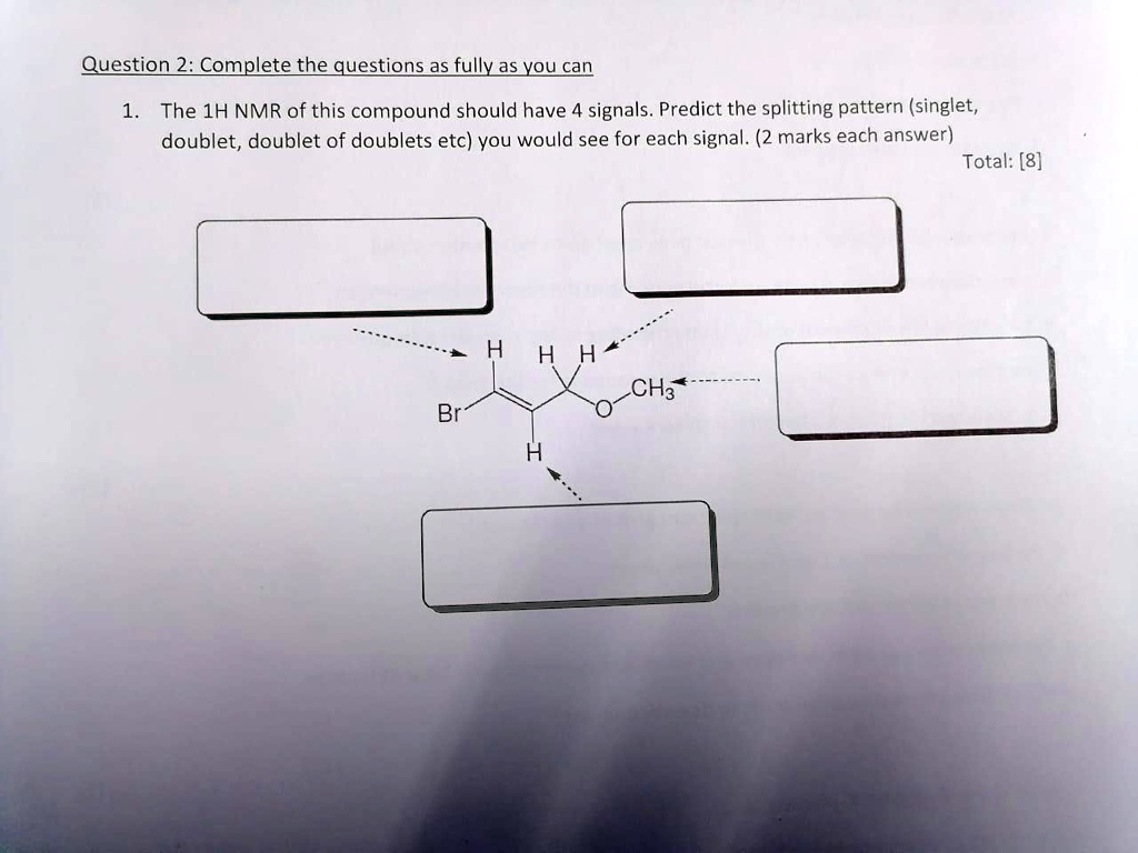 Question 2: Complete the questions as fully as you can

1. The 1H NMR of this compound should have 4 signals. Predict the splitting pattern (singlet, doublet, doublet of doublets etc) you would see for each signal. (2 marks each answer)
Total: [8]
