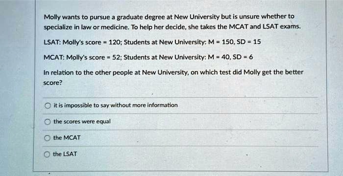 molly wants to pursue a graduate degree at new university but is unsure whether to specialize in law or medicine to help her decide she takes the mcat and lsat exams lsat mollys score 120 st 98502