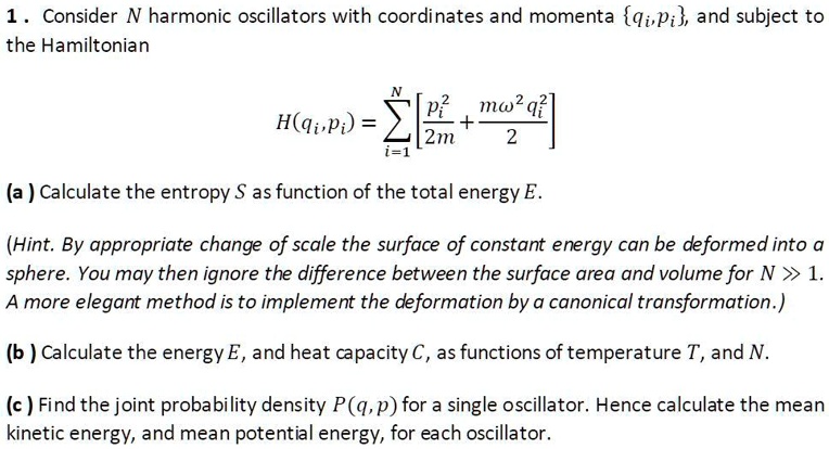 SOLVED: Consider N harmonic oscillators with coordinates and momenta qi,  Pi, and subject to the Hamiltonian H(qi, Pi) = mÏ‰^2(qi^2 + Pi^2)/(2m) (a)  Calculate the entropy S as a function of the