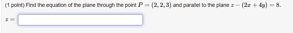 Find the equation of the plane through the point P = (2, 2, 3) and parallel to the plane z - (2x + 4y) = 8.
z =
