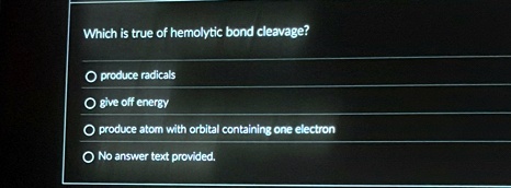 which is true of hemolytic bond cleavage o produce radicals o give off energy o produce atom with orbital containing one electron o no answer text provided 39932
