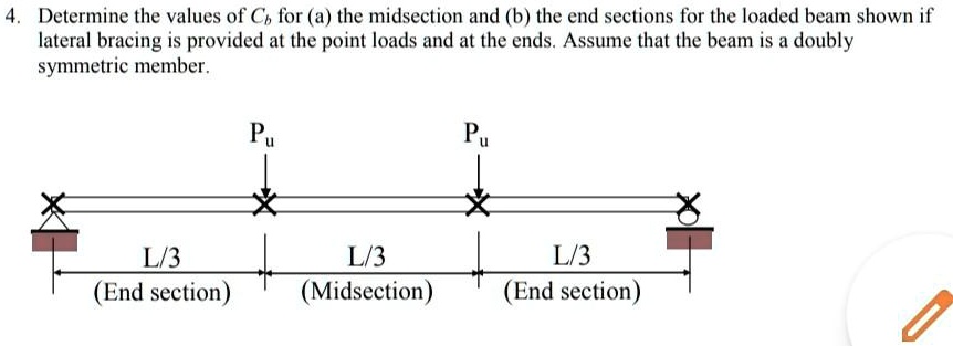 4. Determine the values of Cb for (a) the midsection and (b) the end sections for the loaded beam shown if lateral bracing is provided at the point loads and at the ends. Assume that the beam is a doubly symmetric member.