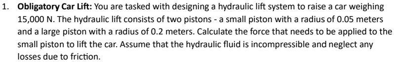 1 obligatory car lift you are tasked with designing a hydraulic lift system to raise a car weighing 15000 n the hydraulic lift consists of two pistons a small piston with a radius of 005 met 59291