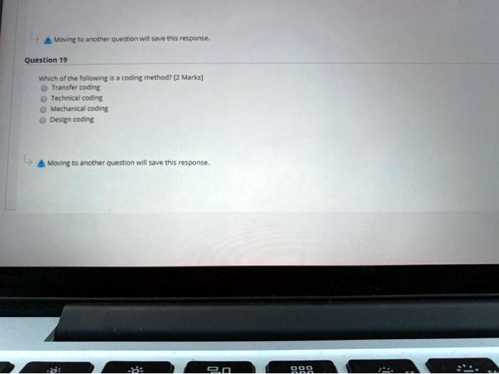 Moving to another question will save this response.
Question 19
Which of the following is a coding method? [2 Marks]
Transfer coding
Technical coding
Mechanical coding
Design coding
Moving to another question will save this response.