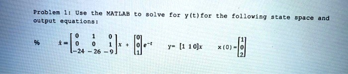Problem 1: Use the MATLAB to solve for y(t) for the following state space and output equations:
< b m a t r i x >x + < b m a t r i x >

e^-t
y = [1 1 0]x
 x(0) = < b m a t r i x >