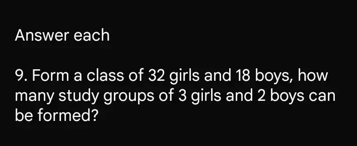 Answer each
9. Form a class of 32 girls and 18 boys, how
many study groups of 3 girls and 2 boys can
be formed?