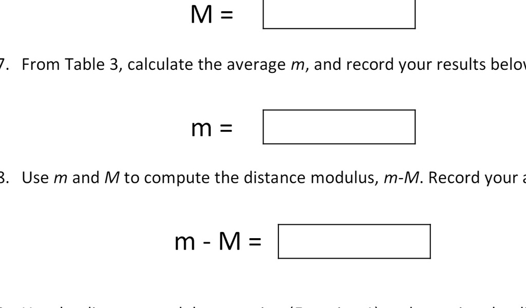 M = 
7. From Table 3, calculate the average m, and record your results below
m = 
3. Use m and M to compute the distance modulus, m-M. Record your a
m - M = 