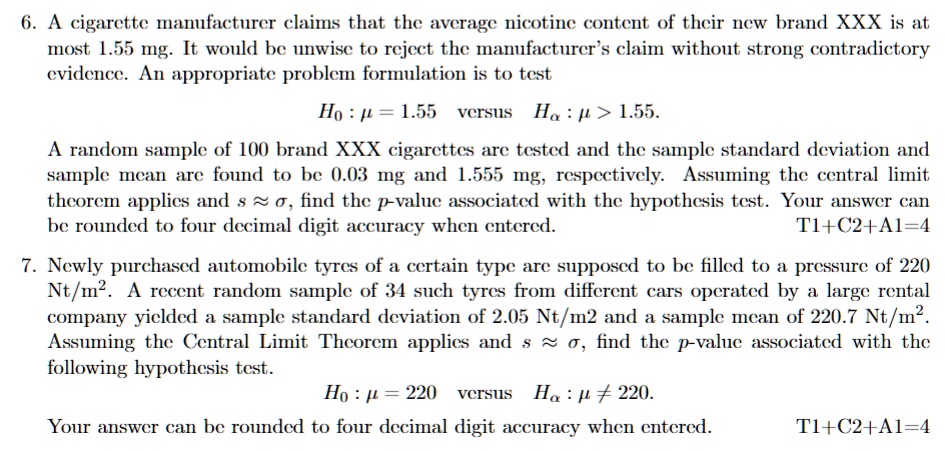SOLVED: A cigarette manufacturer claims that the average nicotine content  of their new brand XXX is at most 1.55 mg: It would be unwise to reject the  manufacturer'claim without strong contradictory evidence