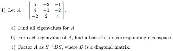 Let A = [
5 -2 -1
4 -1 -2
-2 2 4
].

a) Find all eigenvalues for A.
b) For each eigenvalue of A, find a basis for its corresponding eigenspace.
c) Factor A as S?¹DS, where D is a diagonal matrix.