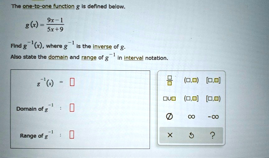 The one-to-one function g is defined below.
g(x) = (9x-1) / (5x+9)
Find g^-1(x), where g^-1 is the inverse of g.
Also state the domain and range of g^-1 in interval notation.
g^-1(x) =
Domain of g^-1 :
Range of g^-1 :