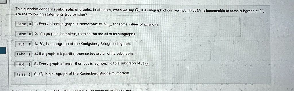 this question concerns subgraphs of graphs in all cases when we say g1 is a subgraph of g2 we mean that g1 is isomorphic to some subgraph of g2 are the following statements true or false 17767