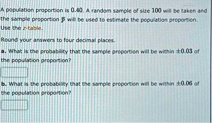 Solved A Population Proportion Is 0 40 A Random Sample Of Size 100 Will Be Taken And The Sample Proportion P Will Be Used To Estimate The Population Proportion Use The Z Table Round Your