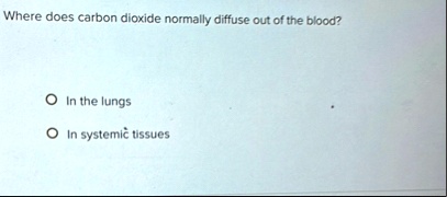 where does carbon dioxide normally diffuse out of the blood o in the lungs o in systemic tissues 37409