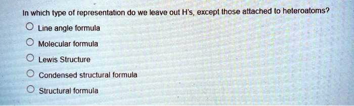in which type of representation do we leave out h except ihose attached to heleroatoms line angle formula molecular formula lewis structure condensed structural formula structural formula 96982