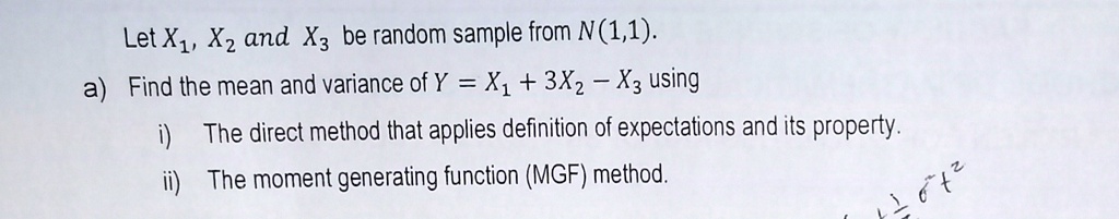 Let X1, X2 and X3 be random sample from N(1, 1).a) Find the mean and variance of Y = X1 + 3X2 - X3 using i) The direct method that applies definition of expectations and its property.ii) The moment generating function (MGF) method.