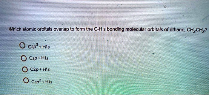 Which atomic orbitals overlap to form the C-H s bonding molecular orbitals of ethane, CH3CH3?
Csp3 + H1s
Csp + H1s
C2p + H1s
Csp2 + H1s