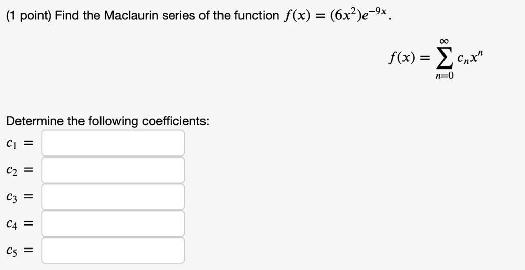 Find the Maclaurin series of the function f(x) = (6x^2)e^-9x.
f(x) = sumn=0^infty cn x^n
Determine the following coefficients:
c1 =
c2 =
c3 =
c4 =
c5 =