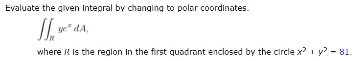 Evaluate the given integral by changing to polar coordinates.

?R ye^x dA,

where R is the region in the first quadrant enclosed by the circle x^2 + y^2 = 81.