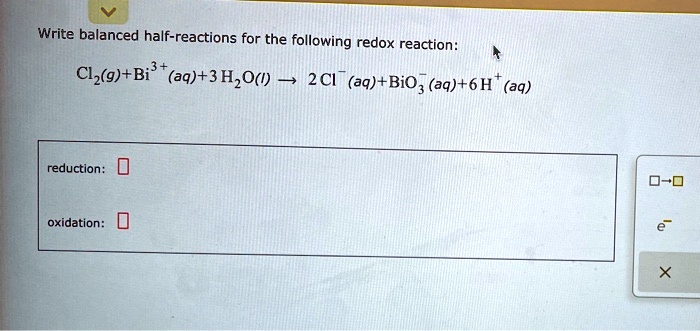 Write balanced half-reactions for the following redox reaction:
Cl2(g) + Bi3+(aq) + 3 H2O(l) ? 2 Cl-(aq) + BiO3-(aq) + 6 H+(aq)

reduction:
oxidation: