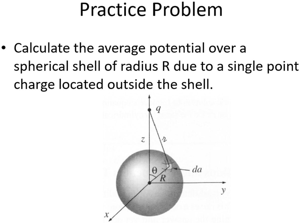 Practice Problem
• Calculate the average potential over a
spherical shell of radius R due to a single point
charge located outside the shell.