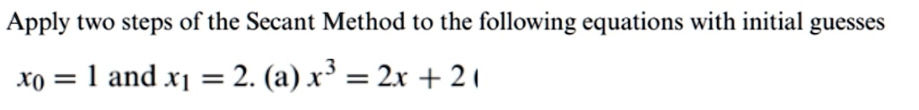Apply two steps of the Secant Method to the following equations with initial guesses

x0 = 1 and x1 = 2. (a) x^3 = 2x + 2