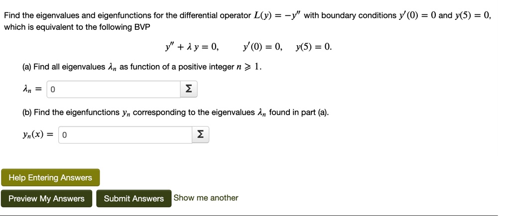 Find the eigenvalues and eigenfunctions for the differential operator L(y) = -y” with boundary conditions y'(0) = 0 and y(5) = 0, which is equivalent to the following BVP
y” + ? y = 0, y'(0) = 0, y(5) = 0.

(a) Find all eigenvalues ?n as function of a positive integer n ? 1.
?n =

(b) Find the eigenfunctions yn corresponding to the eigenvalues ?n found in part (a).
yn(x) =