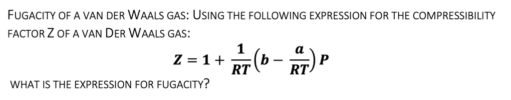 SOLVED: FUGACITY OF A VAN DER WAALS GAS: USING THE FOLLOWING EXPRESSION ...