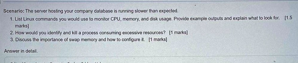 scenario the server hosting your company database is running slower than expected 1 list linux commands you would use to monitor cpu memory and disk usage provide example outputs and explain 31048