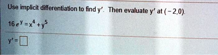 Use implicit differentiation to find y'. Then evaluate y' at (-2,0).
16 e^y = x^4 + y^5
y' =
