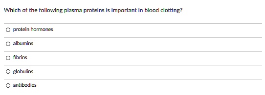 Which of the following plasma proteins is important in blood clotting?

protein hormones
albumins
fibrins
globulins
antibodies