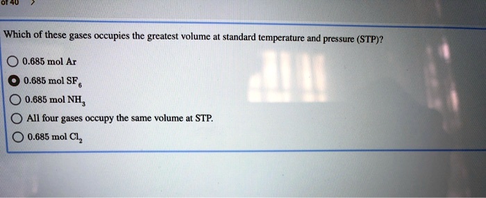 Which of these gases occupies the greatest volume at standard temperature and pressure (STP)?
0.685 mol Ar
0.685 mol SF6
0.685 mol NH3
All four gases occupy the same volume at STP.
0.685 mol Cl2