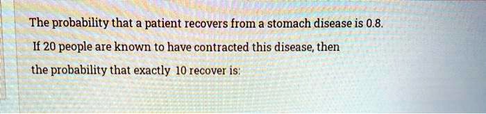The probability that a patient recovers from a stomach disease is 0.8.
If 20 people are known to have contracted this disease, then
the probability that exactly 10 recover is: