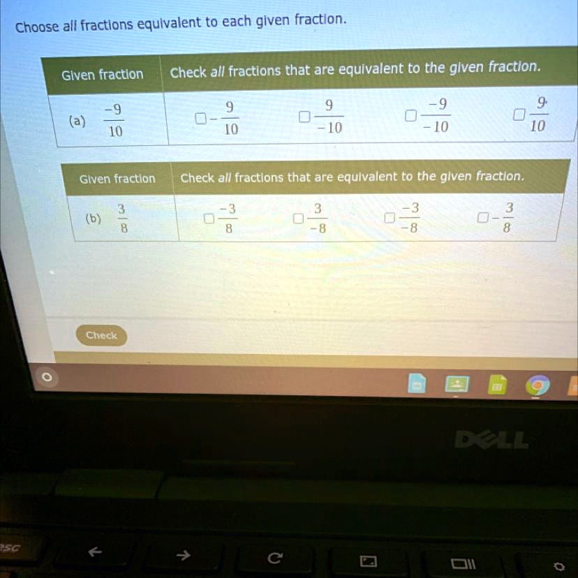 Choose all fractions equivalent to each given fraction.
Given fraction Check all fractions that are equivalent to the given fraction.
(a) -9/10     -9/10     9/-10     -9/-10     9/10
Given fraction Check all fractions that are equivalent to the given fraction.
(b) 3/8     -3/8     3/-8     -3/-8     3/8
Check