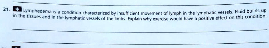 Lymphedema is a condition characterized by insufficient movement of lymph in the lymphatic vessels. Fluid builds up in the tissues and in the lymphatic vessels of the limbs. Explain why exercise would have a positive effect on this condition.