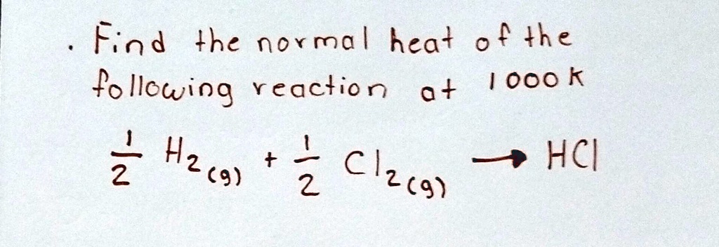 Find the normal heat of the following reaction at 1000 k
(1)/(2)H2(g) + (1)/(2)Cl2(g)→ HCl