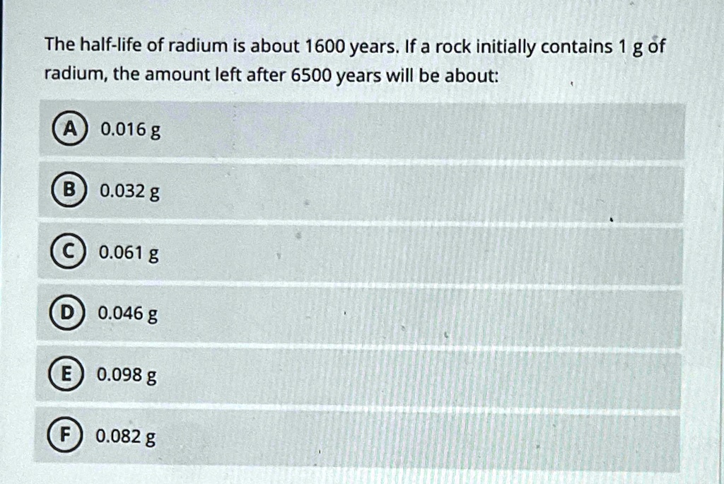 the half life of radium is about 1600 years if a rock initially contains 1 g of radium the amount left after 6500 years will be about a 0016 g b 0032 g c 0061 g d 0046 g e 0098 g f 0082 g 03903