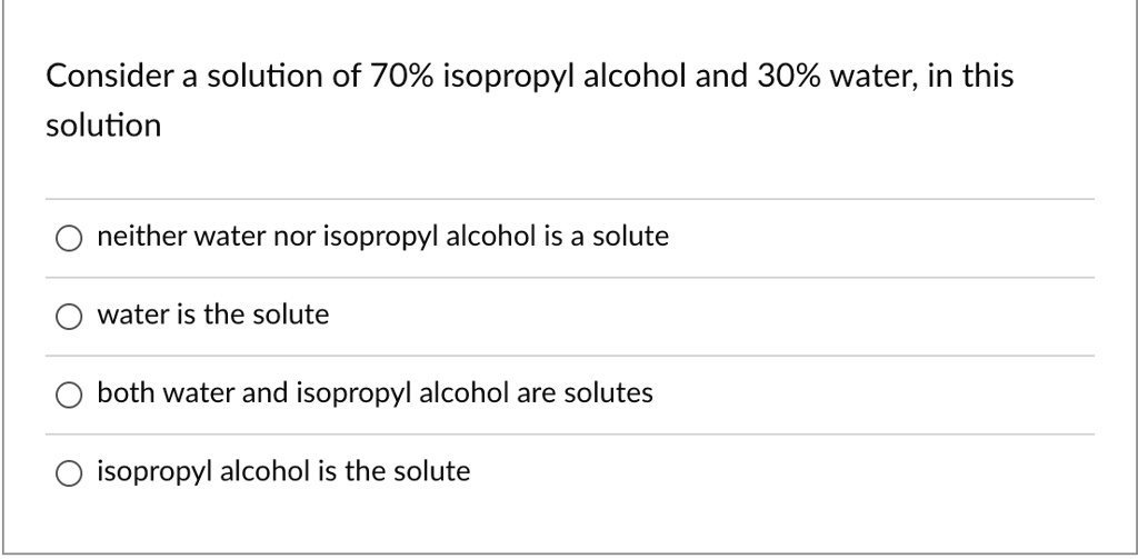 Consider a solution of 70 isopropyl alcohol and 30 water; in this