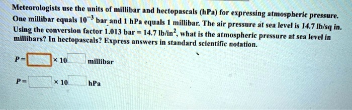 SOLVED: Meteorologists use the units of millibar and hectopascals (hPa) for  One millibar equals 10 expressing atmospheric pressure: bar and hPa equals  millibar: The air pressure at sea level is  Using