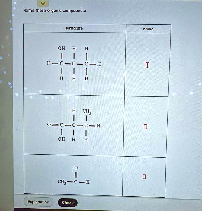 Name these organic compounds:

structure

OH H H
H-C-C-C-H
H H H

name

H CH3
O=C-C-C-H
OH H H

O
CH3-C-H

Explanation Check