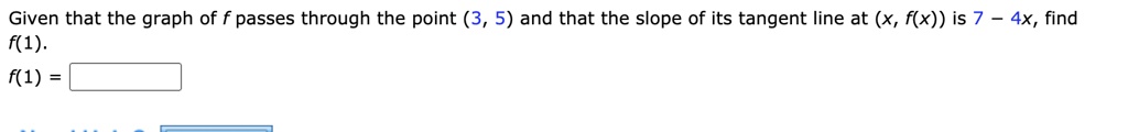 Given that the graph of f passes through the point (3, 5) and that the slope of its tangent line at (x, f(x)) is 7 - 4x, find f(1).
f(1) =