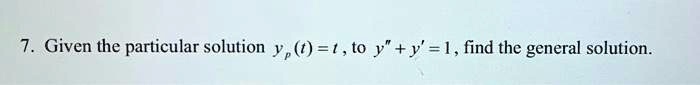 7. Given the particular solution yp(t) = t, to y” + y' = 1, find the general solution.