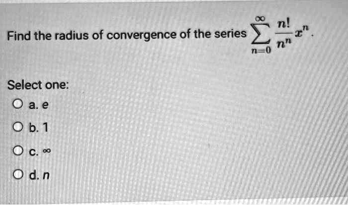 Find the radius of convergence of the series sumn=0^infty fracn!n^n x^n.
Select one:
a. e
b. 1
c. infty
d. n
