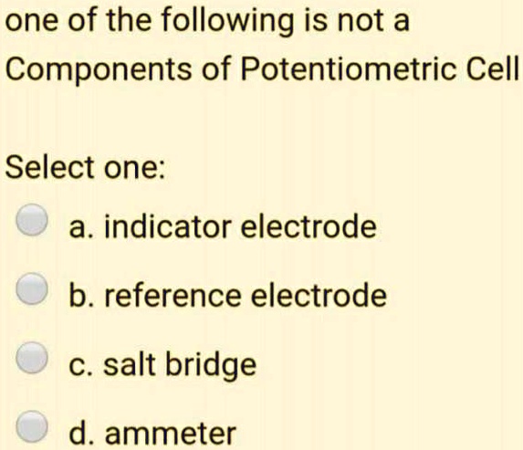 one of the following is not a Components of Potentiometric Cell

Select one:
a. indicator electrode
b. reference electrode
c. salt bridge
d. ammeter