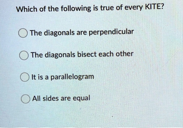 Which of the following is true of every KITE?
The diagonals are perpendicular
The diagonals bisect each other
It is a parallelogram
All sides are equal