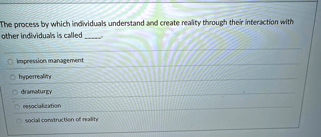 The process by which individuals understand and create reality through their interaction with
other individuals is called .

impression management
hyperreality
dramaturgy
resocialization
social construction of reality