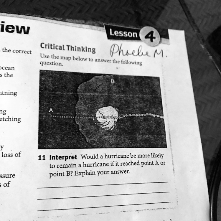 iew
the correct
Critical Thinking
Lesson 4
Phoebe M.
Use the map below to answer the following
question.
Ocean
s the
ntning
ng
etching
y
loss of
pressure
s of
11 Interpret Would a hurricane be more likely
to remain a hurricane if it reached point A or
point B? Explain your answer.