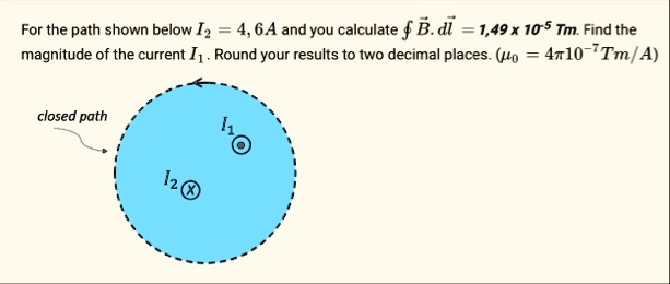 for the path shown below i2 4 6a and you calculate oint vecb cdot dvecl 149 times 10 5 tm find the magnitude of the current i1 round your results to two decimal places mu0 4pi10 7 tma clo 09094