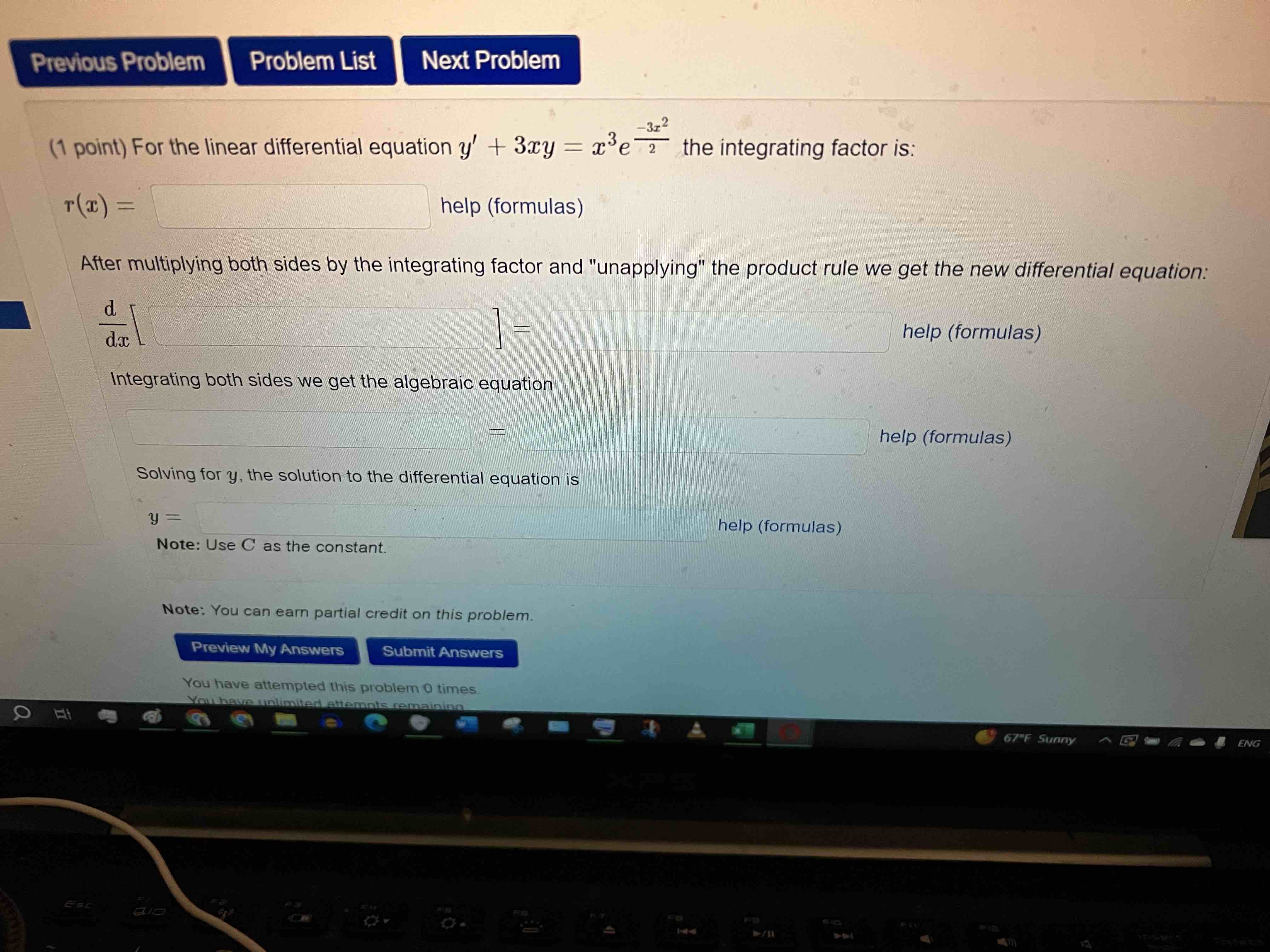 (1 point) For the linear differential equation y' + 3xy = x^3e^frac-3x^22 the integrating factor is:
r(x) =
After multiplying both sides by the integrating factor and "unapplying" the product rule we get the new differential equation:
d/dx [ ] =
Integrating both sides we get the algebraic equation
= 
Solving for y, the solution to the differential equation is
y = 
Note: Use C as the constant. 
Note: You can earn partial credit on this problem.